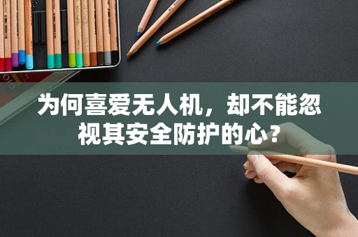 为何喜爱无人机，却不能忽视其安全防护的心？
