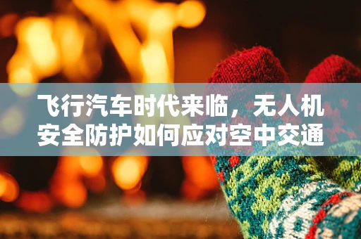 飞行汽车时代来临，无人机安全防护如何应对空中交通拥堵？