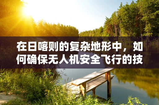 在日喀则的复杂地形中，如何确保无人机安全飞行的技术挑战？