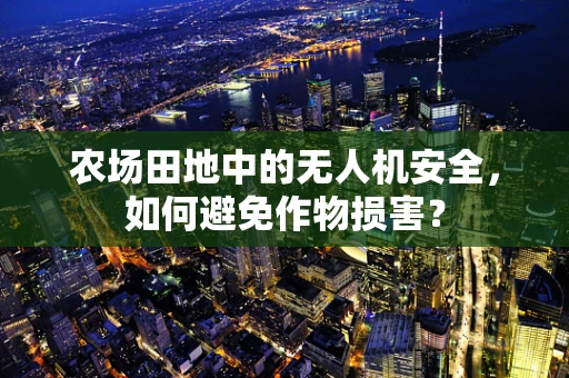 农场田地中的无人机安全，如何避免作物损害？