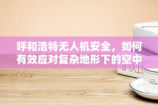 呼和浩特无人机安全，如何有效应对复杂地形下的空中威胁？