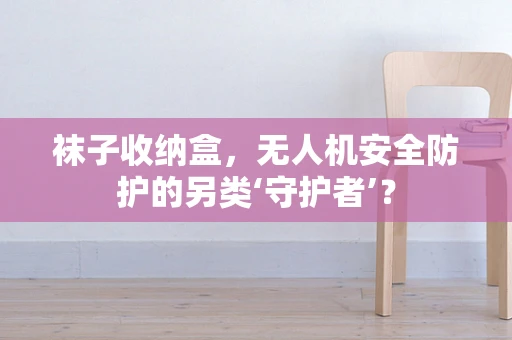 袜子收纳盒，无人机安全防护的另类‘守护者’？
