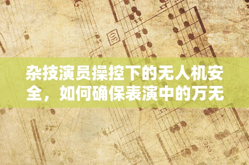 杂技演员操控下的无人机安全，如何确保表演中的万无一失？
