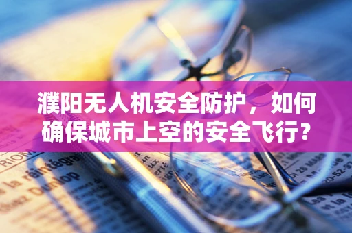濮阳无人机安全防护，如何确保城市上空的安全飞行？