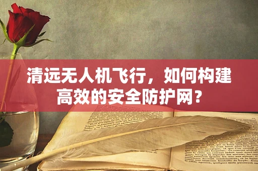 清远无人机飞行，如何构建高效的安全防护网？