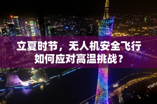 立夏时节，无人机安全飞行如何应对高温挑战？