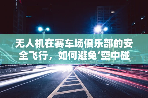 无人机在赛车场俱乐部的安全飞行，如何避免‘空中碰撞’？