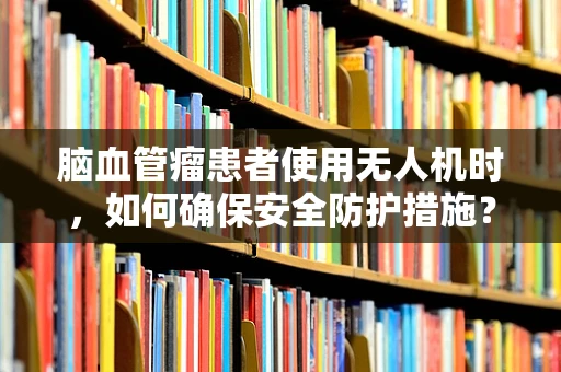 脑血管瘤患者使用无人机时，如何确保安全防护措施？
