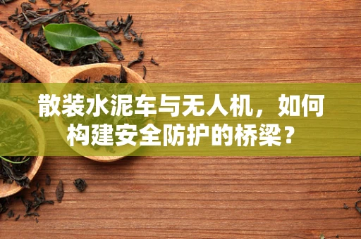 散装水泥车与无人机，如何构建安全防护的桥梁？