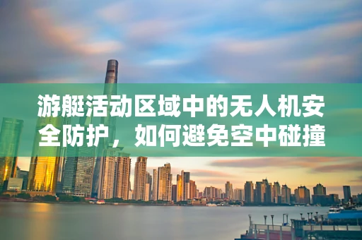 游艇活动区域中的无人机安全防护，如何避免空中碰撞的隐患？