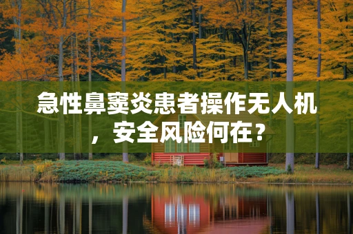 急性鼻窦炎患者操作无人机，安全风险何在？