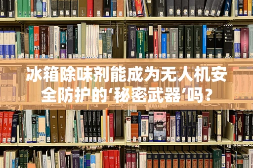 冰箱除味剂能成为无人机安全防护的‘秘密武器’吗？
