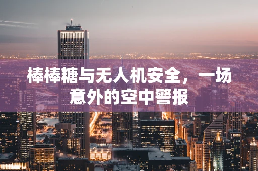 棒棒糖与无人机安全，一场意外的空中警报