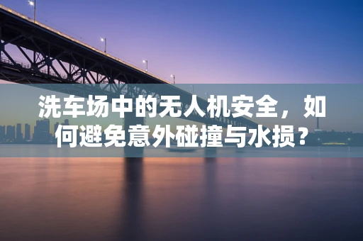 洗车场中的无人机安全，如何避免意外碰撞与水损？