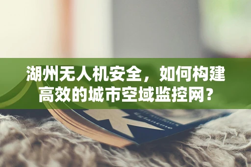 湖州无人机安全，如何构建高效的城市空域监控网？