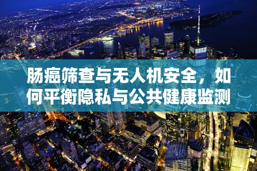 肠癌筛查与无人机安全，如何平衡隐私与公共健康监测？