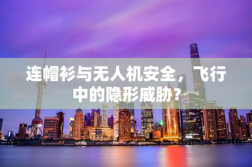 连帽衫与无人机安全，飞行中的隐形威胁？