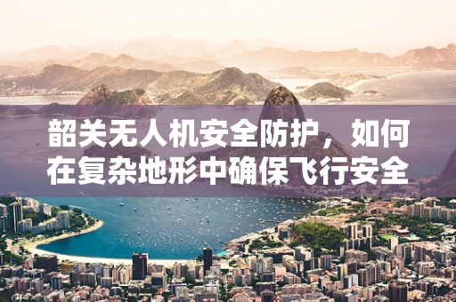 韶关无人机安全防护，如何在复杂地形中确保飞行安全？
