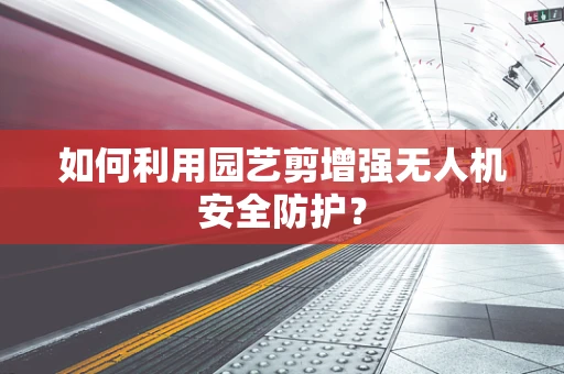 如何利用园艺剪增强无人机安全防护？