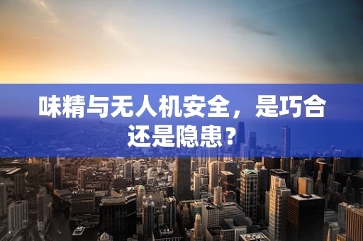 味精与无人机安全，是巧合还是隐患？