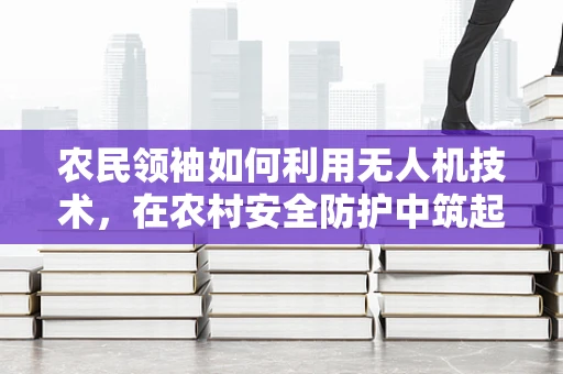 农民领袖如何利用无人机技术，在农村安全防护中筑起‘空中防线’？