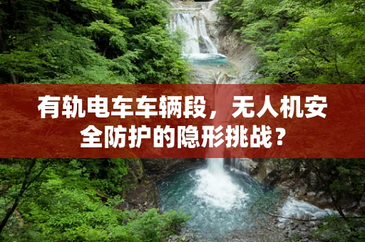 有轨电车车辆段，无人机安全防护的隐形挑战？