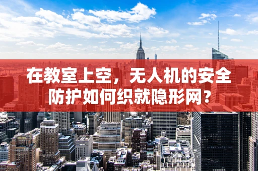 在教室上空，无人机的安全防护如何织就隐形网？