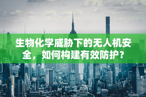 生物化学威胁下的无人机安全，如何构建有效防护？
