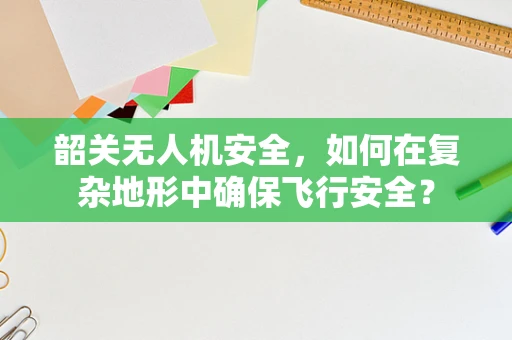 韶关无人机安全，如何在复杂地形中确保飞行安全？