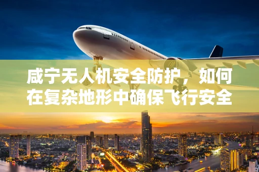 咸宁无人机安全防护，如何在复杂地形中确保飞行安全？