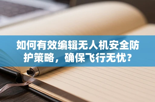 如何有效编辑无人机安全防护策略，确保飞行无忧？