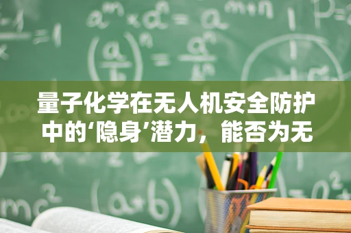 量子化学在无人机安全防护中的‘隐身’潜力，能否为无人机穿上‘量子迷彩’？