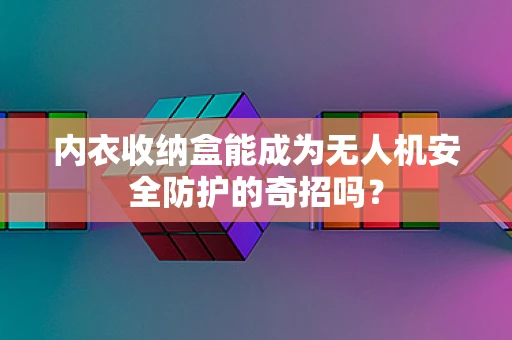 内衣收纳盒能成为无人机安全防护的奇招吗？