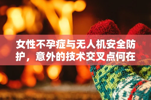 女性不孕症与无人机安全防护，意外的技术交叉点何在？