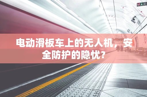 电动滑板车上的无人机，安全防护的隐忧？