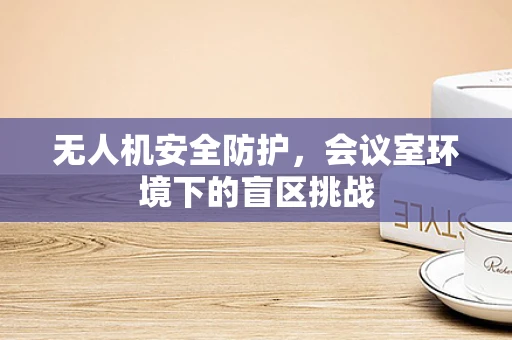 无人机安全防护，会议室环境下的盲区挑战