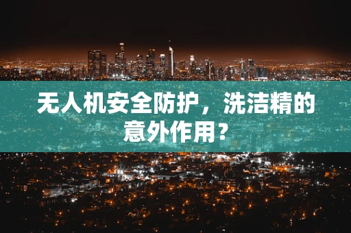 无人机安全防护，洗洁精的意外作用？