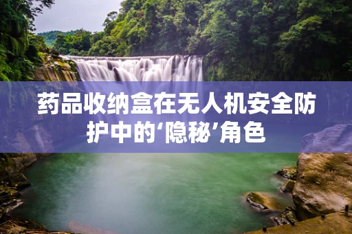 药品收纳盒在无人机安全防护中的‘隐秘’角色