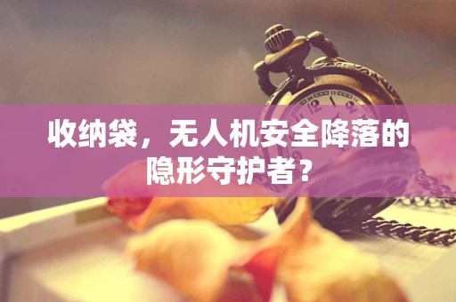 收纳袋，无人机安全降落的隐形守护者？