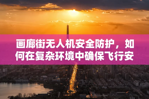 画廊街无人机安全防护，如何在复杂环境中确保飞行安全？