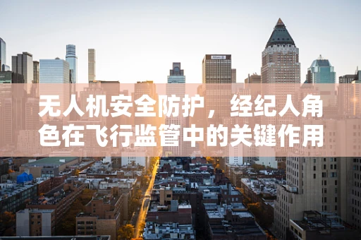 无人机安全防护，经纪人角色在飞行监管中的关键作用？