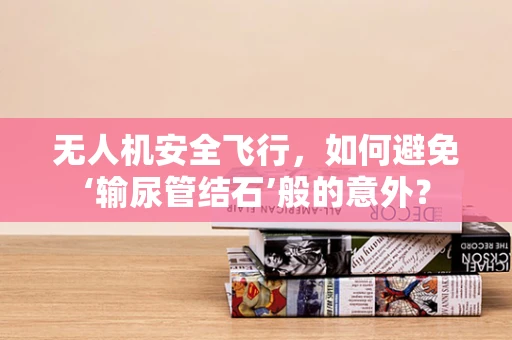 无人机安全飞行，如何避免‘输尿管结石’般的意外？