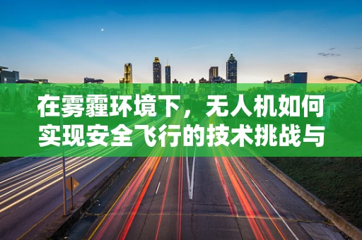 在雾霾环境下，无人机如何实现安全飞行的技术挑战与策略？