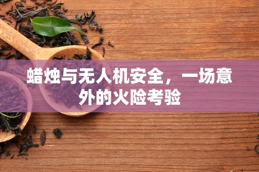 蜡烛与无人机安全，一场意外的火险考验