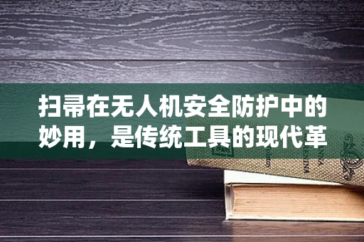 扫帚在无人机安全防护中的妙用，是传统工具的现代革新，还是无稽之谈？
