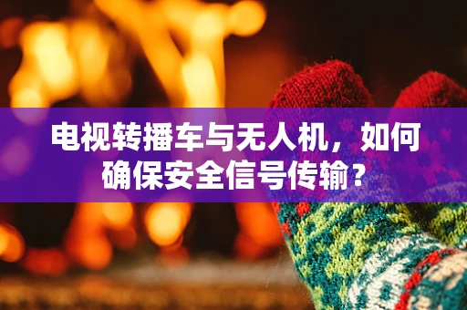 电视转播车与无人机，如何确保安全信号传输？