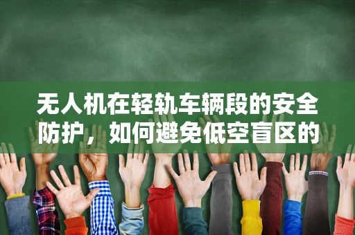 无人机在轻轨车辆段的安全防护，如何避免低空盲区的挑战？