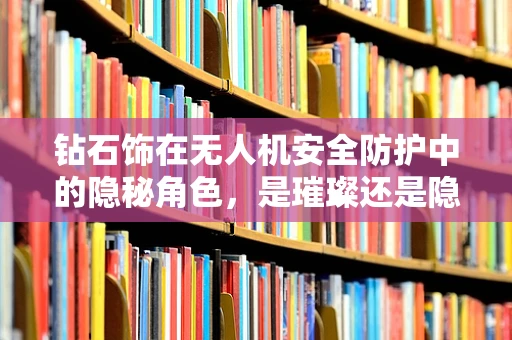 钻石饰在无人机安全防护中的隐秘角色，是璀璨还是隐患？