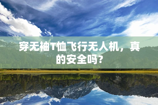 穿无袖T恤飞行无人机，真的安全吗？