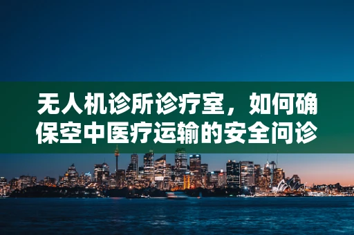 无人机诊所诊疗室，如何确保空中医疗运输的安全问诊？